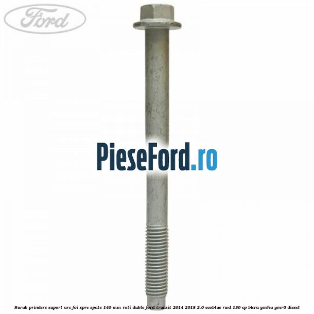 Surub prindere suport arc foi spre spate 140 mm roti duble Ford Transit 2014-2018 2.0 EcoBlue RWD 130 cp BKRA, YMHA, YMR6 diesel