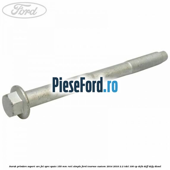 Surub prindere suport arc foi spre spate 155 mm roti simple Ford Tourneo Custom 2014-2018 2.2 TDCi 100 cp DRF4, DRFF, DRFG diesel
