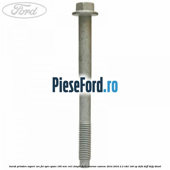 Surub prindere suport arc foi spre spate 155 mm roti simple Ford Tourneo Custom 2014-2018 2.2 TDCi 100 cp Surub prindere suport arc foi spre spate 155 mm roti simple Ford Tourneo Custom 2014-2018 2.2 TDCi 100 cp DRF4, DRFF, DRFG diesel
