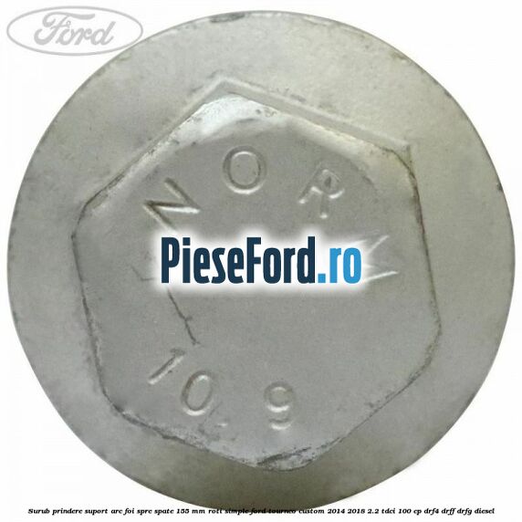 Surub prindere suport arc foi spre spate 155 mm roti simple Ford Tourneo Custom 2014-2018 2.2 TDCi 100 cp Surub prindere suport arc foi spre spate 155 mm roti simple Ford Tourneo Custom 2014-2018 2.2 TDCi 100 cp DRF4, DRFF, DRFG diesel