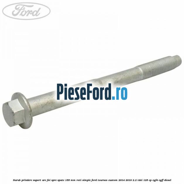 Surub prindere suport arc foi spre spate 155 mm roti simple Ford Tourneo Custom 2014-2018 2.2 TDCi 125 cp CYF4, CYFF diesel