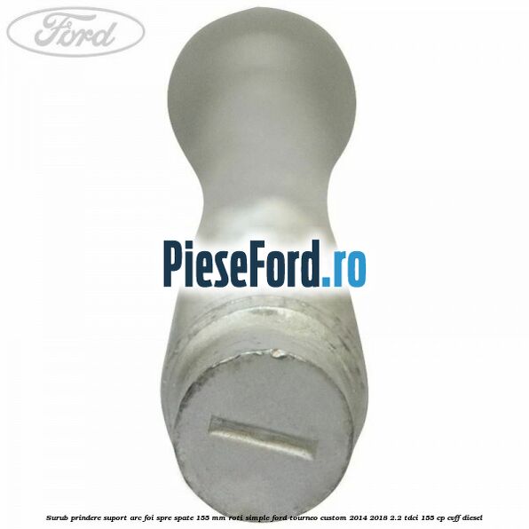 Surub prindere suport arc foi spre spate 155 mm roti simple Ford Tourneo Custom 2014-2018 2.2 TDCi 155 cp Surub prindere suport arc foi spre spate 155 mm roti simple Ford Tourneo Custom 2014-2018 2.2 TDCi 155 cp CVFF diesel
