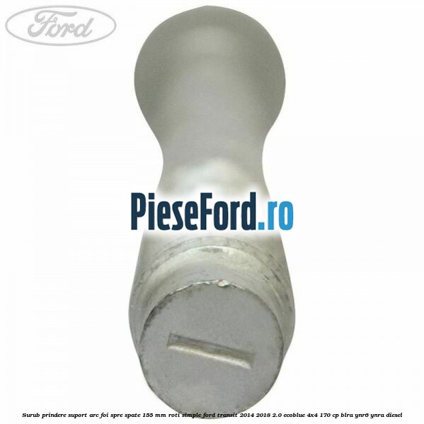 Surub prindere suport arc foi spre spate 155 mm roti simple Ford Transit 2014-2018 2.0 EcoBlue 4x4 170 cp Surub prindere suport arc foi spre spate 155 mm roti simple Ford Transit 2014-2018 2.0 EcoBlue 4x4 170 cp BLRA, YNR6, YNRA diesel