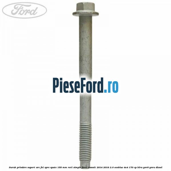 Surub prindere suport arc foi spre spate 155 mm roti simple Ford Transit 2014-2018 2.0 EcoBlue 4x4 170 cp Surub prindere suport arc foi spre spate 155 mm roti simple Ford Transit 2014-2018 2.0 EcoBlue 4x4 170 cp BLRA, YNR6, YNRA diesel