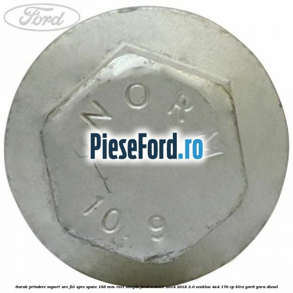 Surub prindere suport arc foi spre spate 155 mm roti simple Ford Transit 2014-2018 2.0 EcoBlue 4x4 170 cp Surub prindere suport arc foi spre spate 155 mm roti simple Ford Transit 2014-2018 2.0 EcoBlue 4x4 170 cp BLRA, YNR6, YNRA diesel