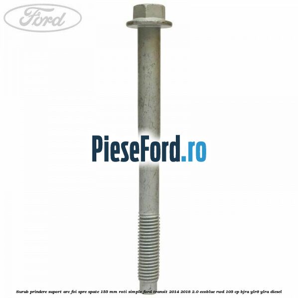 Surub prindere suport arc foi spre spate 155 mm roti simple Ford Transit 2014-2018 2.0 EcoBlue RWD 105 cp BJRA, YLR6, YLRA diesel