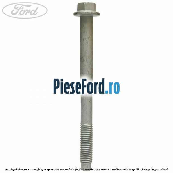 Surub prindere suport arc foi spre spate 155 mm roti simple Ford Transit 2014-2018 2.0 EcoBlue RWD 170 cp BLHA, BLRA, YNHA, YNR6 diesel