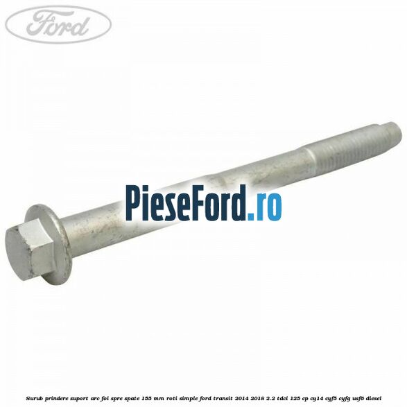 Surub prindere suport arc foi spre spate 155 mm roti simple Ford Transit 2014-2018 2.2 TDCi 125 cp CY14, CYF5, CYFG, USF6 diesel