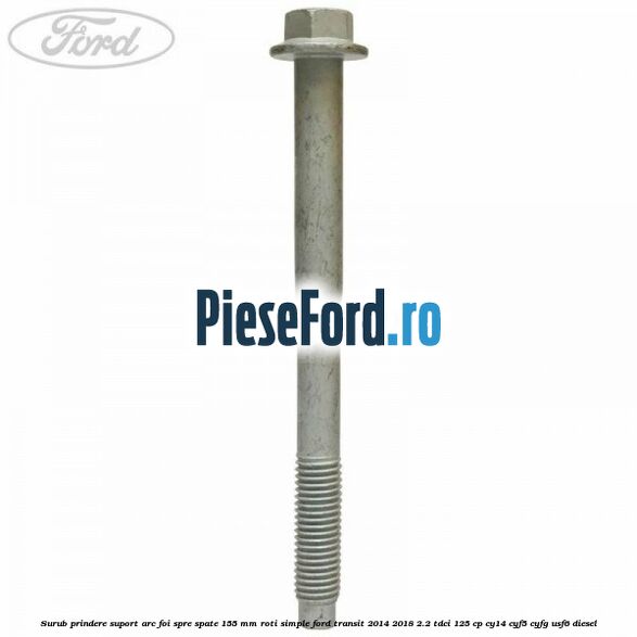 Surub prindere suport arc foi spre spate 155 mm roti simple Ford Transit 2014-2018 2.2 TDCi 125 cp CY14, CYF5, CYFG, USF6 diesel