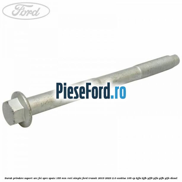 Surub prindere suport arc foi spre spate 155 mm roti simple Ford Transit 2019-2023 2.0 EcoBlue 105 cp Surub prindere suport arc foi spre spate 155 mm roti simple Ford Transit 2019-2023 2.0 EcoBlue 105 cp BJFA, BJFB, YLF6, YLFA, YLFB, YLFS diesel