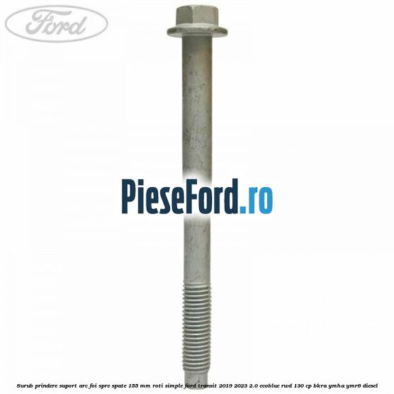 Surub prindere suport arc foi spre spate 155 mm roti simple Ford Transit 2019-2023 2.0 EcoBlue RWD 130 cp BKRA, YMHA, YMR6 diesel