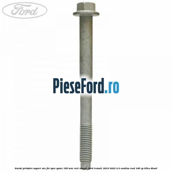 Surub prindere suport arc foi spre spate 155 mm roti simple Ford Transit 2019-2023 2.0 EcoBlue RWD 165 cp Surub prindere suport arc foi spre spate 155 mm roti simple Ford Transit 2019-2023 2.0 EcoBlue RWD 165 cp BLHA diesel