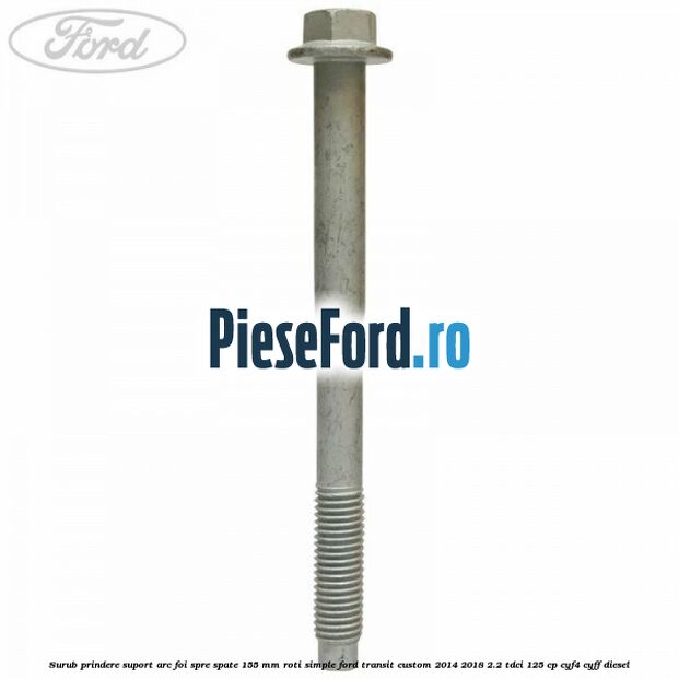 Surub prindere suport arc foi spre spate 155 mm roti simple Ford Transit Custom 2014-2018 2.2 TDCi 125 cp Surub prindere suport arc foi spre spate 155 mm roti simple Ford Transit Custom 2014-2018 2.2 TDCi 125 cp CYF4, CYFF diesel