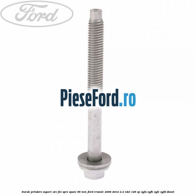 Surub prindere suport arc foi spre spate 95 mm Ford Transit 2006-2014 2.2 TDCi 125 cp CYFA, CYFB, CYFC, CYFD diesel