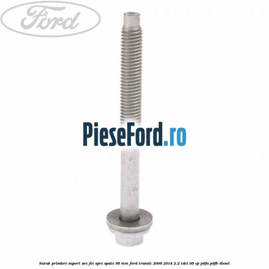 Surub prindere suport arc foi spre spate 95 mm Ford Transit 2006-2014 2.2 TDCi 85 cp P8FA, P8FB diesel