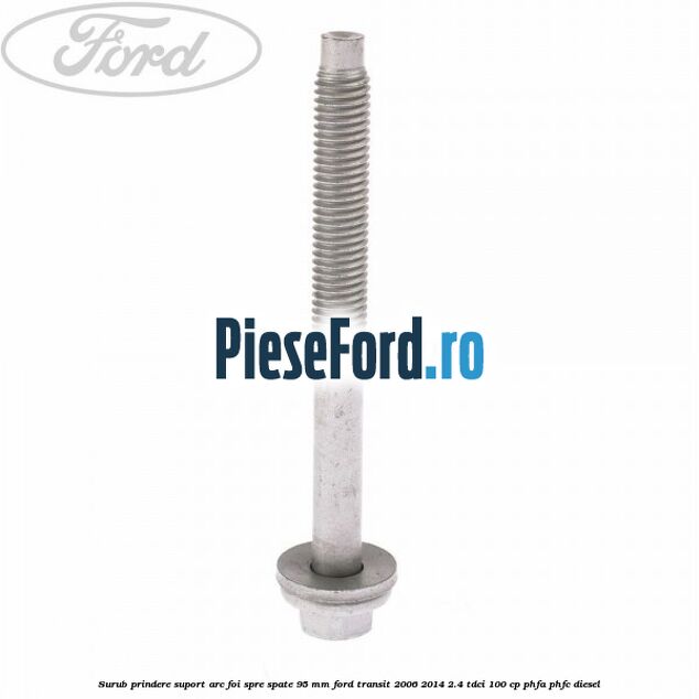 Surub prindere suport arc foi spre spate 95 mm Ford Transit 2006-2014 2.4 TDCi 100 cp PHFA, PHFC diesel
