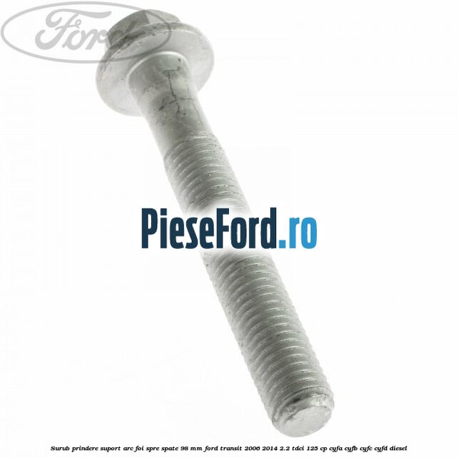 Surub prindere suport arc foi spre spate 98 mm Ford Transit 2006-2014 2.2 TDCi 125 cp CYFA, CYFB, CYFC, CYFD diesel