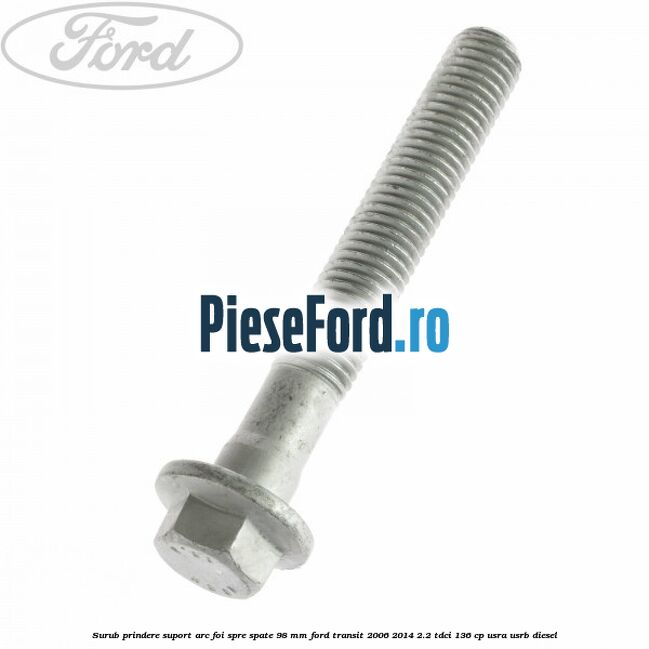 Surub prindere suport arc foi spre spate 98 mm Ford Transit 2006-2014 2.2 TDCi 136 cp USRA, USRB diesel