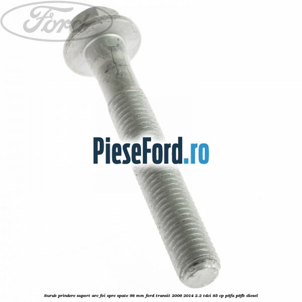 Surub prindere suport arc foi spre spate 98 mm Ford Transit 2006-2014 2.2 TDCi 85 cp P8FA, P8FB diesel