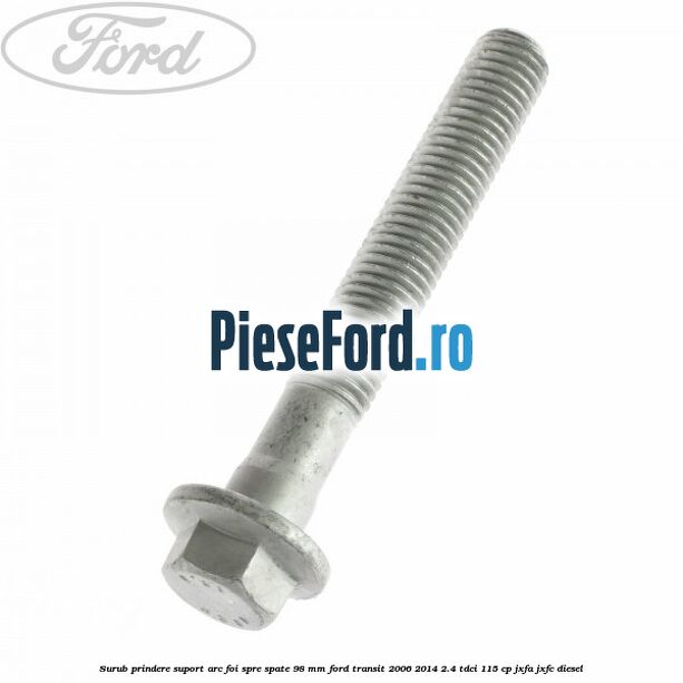 Surub prindere suport arc foi spre spate 98 mm Ford Transit 2006-2014 2.4 TDCi 115 cp JXFA, JXFC diesel