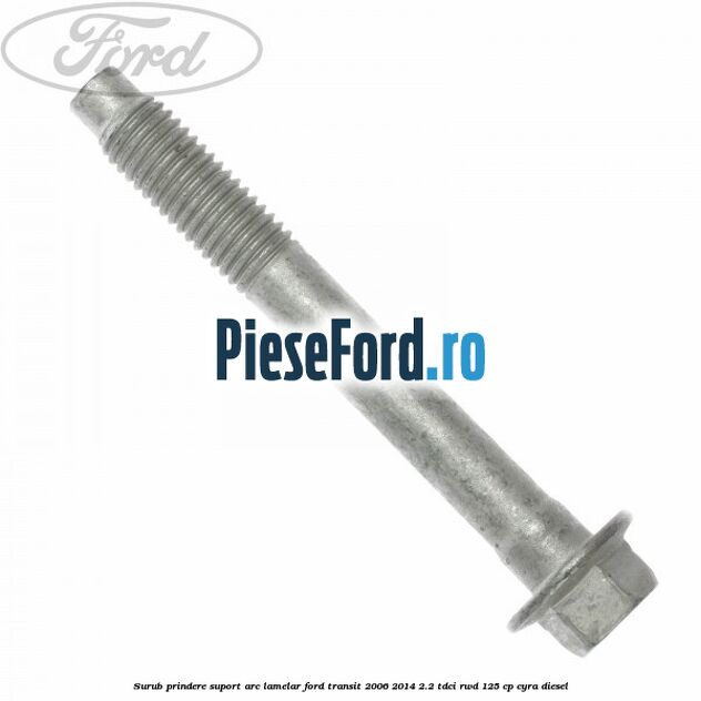 Surub prindere suport arc lamelar Ford Transit 2006-2014 2.2 TDCi RWD 125 cp Surub prindere suport arc lamelar Ford Transit 2006-2014 2.2 TDCi RWD 125 cp CYRA diesel