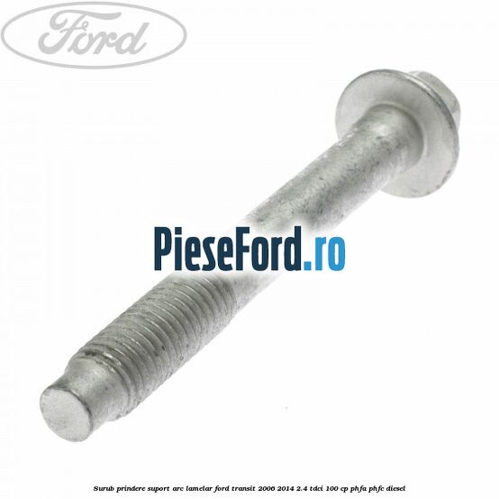 Surub prindere suport arc lamelar Ford Transit 2006-2014 2.4 TDCi 100 cp PHFA, PHFC diesel