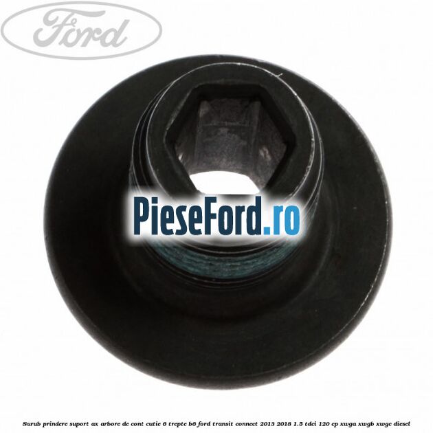 Surub prindere suport ax arbore de cont cutie 6 trepte B6 Ford Transit Connect 2013-2018 1.5 TDCi 120 cp Surub prindere suport ax arbore de cont cutie 6 trepte B6 Ford Transit Connect 2013-2018 1.5 TDCi 120 cp XWGA, XWGB, XWGC diesel
