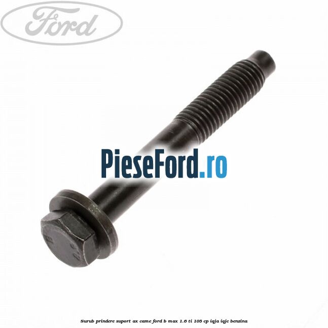 Surub prindere suport ax came Ford B-Max 1.6 Ti 105 cp Surub prindere suport ax came Ford B-Max 1.6 Ti 105 cp IQJA, IQJC benzina