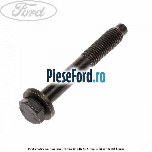 Surub prindere suport ax came Ford Focus 2011-2014 1.6 EcoBoost 182 cp Surub prindere suport ax came Ford Focus 2011-2014 1.6 EcoBoost 182 cp JTDA, JTDB benzina