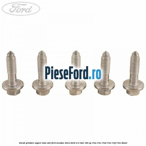 Surub prindere suport baie ulei Ford Mondeo 2014-2018 2.0 TDCi 150 cp Surub prindere suport baie ulei Ford Mondeo 2014-2018 2.0 TDCi 150 cp T7CA, T7CC, T7CD, T7CE, T7CF, T7CN diesel