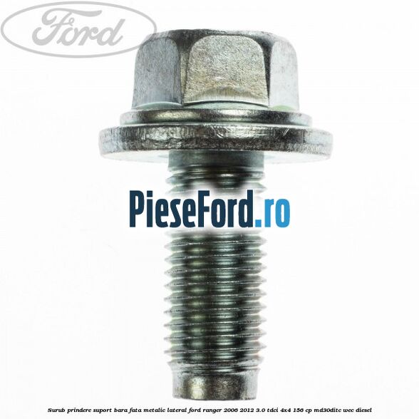 Surub prindere suport bara fata metalic lateral Ford Ranger 2006-2012 3.0 TDCi 4x4 156 cp MD30DITC, WEC diesel