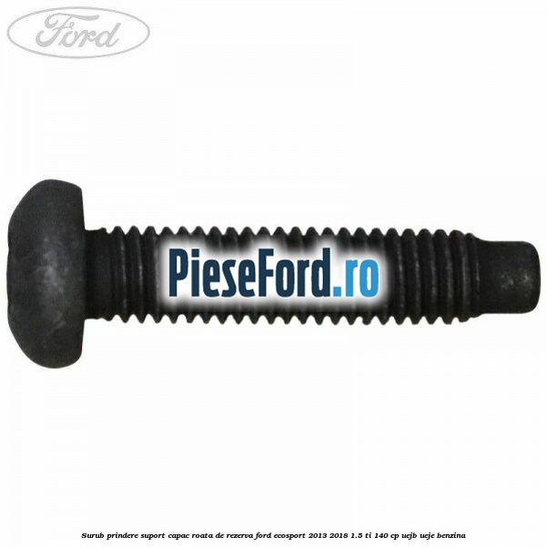 Surub prindere suport capac roata de rezerva Ford EcoSport 2013-2018 1.5 Ti 140 cp UEJB, UEJE benzina