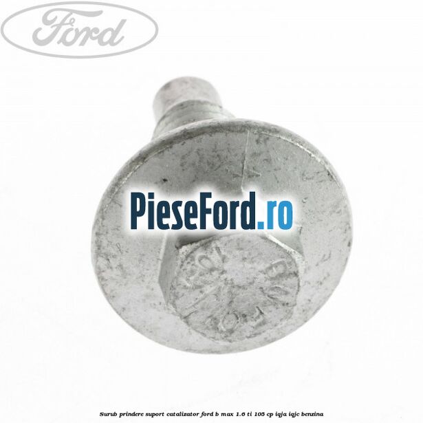 Surub prindere suport catalizator Ford B-Max 1.6 Ti 105 cp IQJA, IQJC benzina