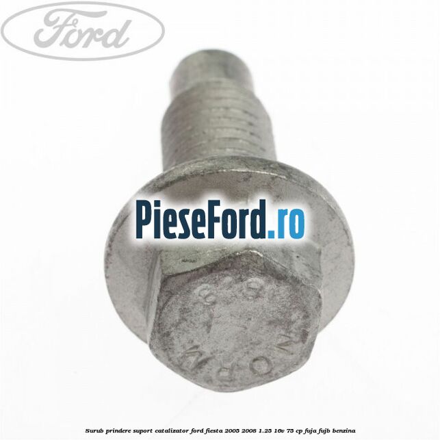 Surub prindere suport catalizator Ford Fiesta 2005-2008 1.25 16V 75 cp FUJA, FUJB benzina