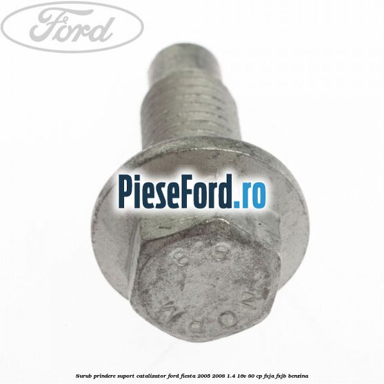 Surub prindere suport catalizator Ford Fiesta 2005-2008 1.4 16V 80 cp FXJA, FXJB benzina