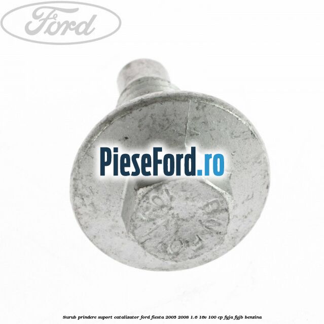 Surub prindere suport catalizator Ford Fiesta 2005-2008 1.6 16V 100 cp FYJA, FYJB benzina