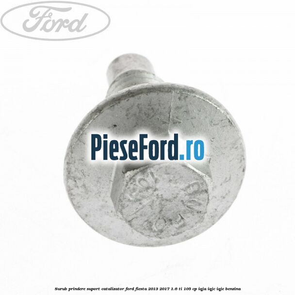 Surub prindere suport catalizator Ford Fiesta 2013-2017 1.6 Ti 105 cp IQJA, IQJC, IQJE benzina