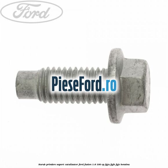 Surub prindere suport catalizator Ford Fusion 1.6 100 cp FYJA, FYJB, FYJC benzina