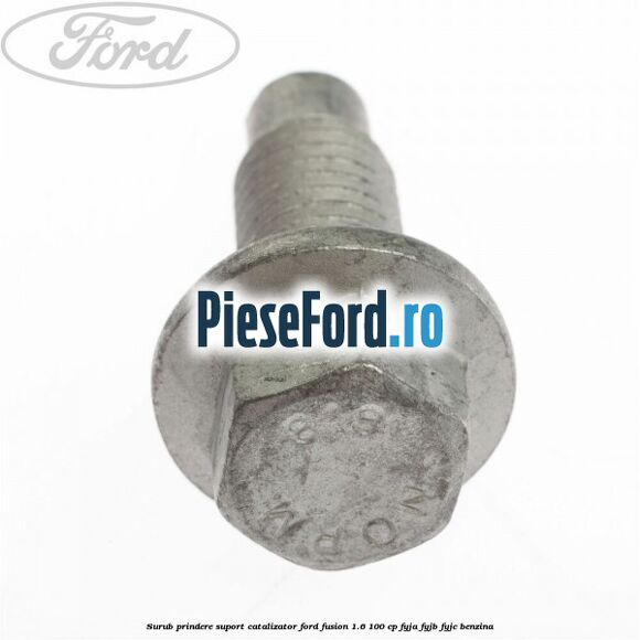 Surub prindere suport catalizator Ford Fusion 1.6 100 cp FYJA, FYJB, FYJC benzina