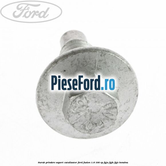 Surub prindere suport catalizator Ford Fusion 1.6 100 cp FYJA, FYJB, FYJC benzina