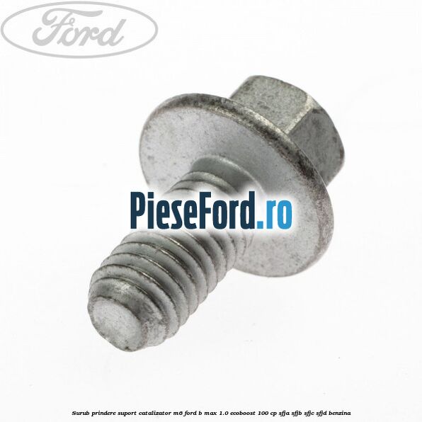 Surub prindere suport catalizator M6 Ford B-Max 1.0 EcoBoost 100 cp SFJA, SFJB, SFJC, SFJD benzina