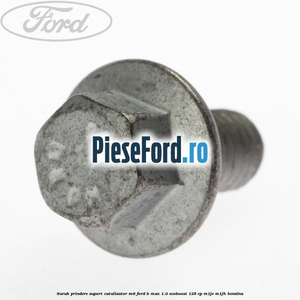 Surub prindere suport catalizator M6 Ford B-Max 1.0 EcoBoost 125 cp M1JE, M1JH benzina