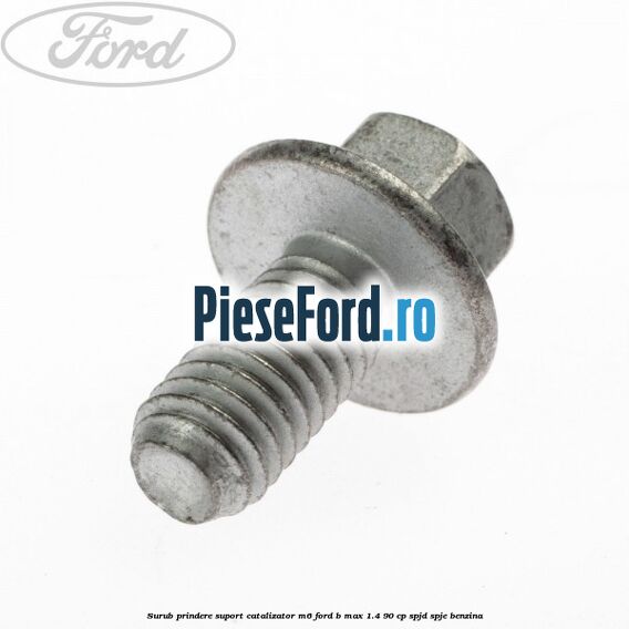 Surub prindere suport catalizator M6 Ford B-Max 1.4 90 cp SPJD, SPJE benzina