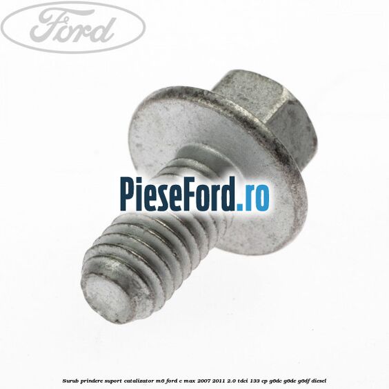 Surub prindere suport catalizator M6 Ford C-Max 2007-2011 2.0 TDCi 133 cp Surub prindere suport catalizator M6 Ford C-Max 2007-2011 2.0 TDCi 133 cp G6DC, G6DE, G6DF diesel