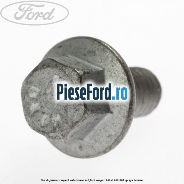 Surub prindere suport catalizator M6 Ford Cougar 2.5 ST 200 205 cp Surub prindere suport catalizator M6 Ford Cougar 2.5 ST 200 205 cp SGA benzina