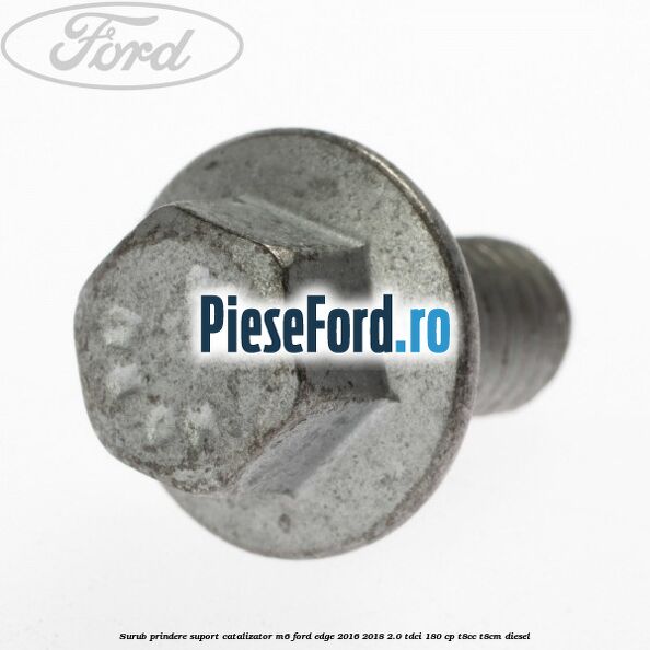 Surub prindere suport catalizator M6 Ford Edge 2016-2018 2.0 TDCi 180 cp T8CC, T8CM diesel