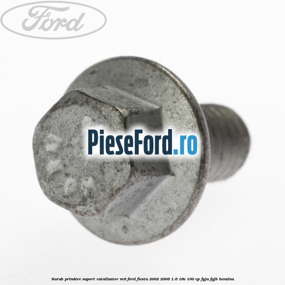 Surub prindere suport catalizator M6 Ford Fiesta 2002-2005 1.6 16V 100 cp FYJA, FYJB benzina