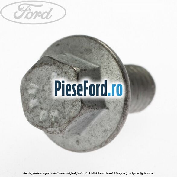Surub prindere suport catalizator M6 Ford Fiesta 2017-2023 1.0 EcoBoost 124 cp M1JL, M1JM, M1JP benzina