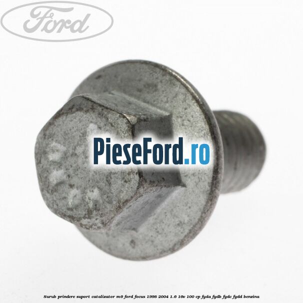 Surub prindere suport catalizator M6 Ford Focus 1998-2004 1.6 16V 100 cp FYDA, FYDB, FYDC, FYDD benzina