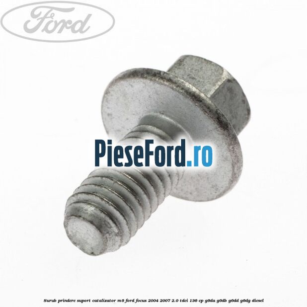 Surub prindere suport catalizator M6 Ford Focus 2004-2007 2.0 TDCi 136 cp G6DA, G6DB, G6DD, G6DG diesel